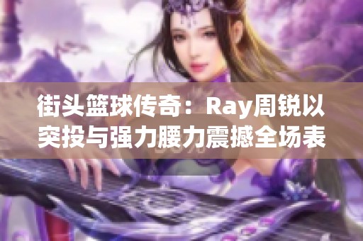 街头篮球传奇：Ray周锐以突投与强力腰力震撼全场表现