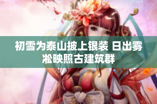 初雪为泰山披上银装 日出雾凇映照古建筑群