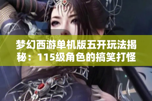 梦幻西游单机版五开玩法揭秘：115级角色的搞笑打怪之旅