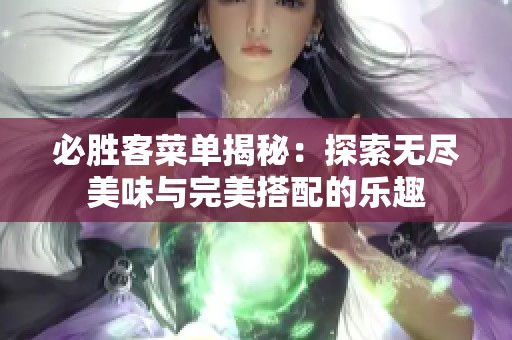 必胜客菜单揭秘：探索无尽美味与完美搭配的乐趣