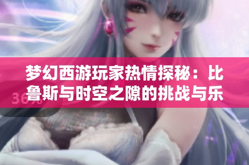 梦幻西游玩家热情探秘：比鲁斯与时空之隙的挑战与乐趣
