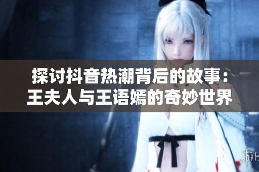 探讨抖音热潮背后的故事：王夫人与王语嫣的奇妙世界