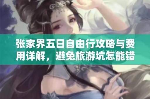 张家界五日自由行攻略与费用详解，避免旅游坑怎能错过