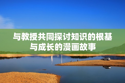 与教授共同探讨知识的根基与成长的漫画故事