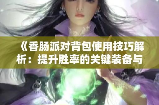 《香肠派对背包使用技巧解析：提升胜率的关键装备与策略》
