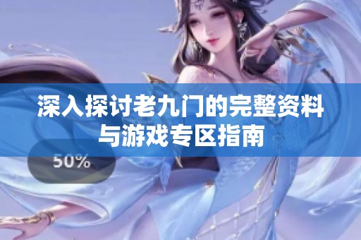 深入探讨老九门的完整资料与游戏专区指南