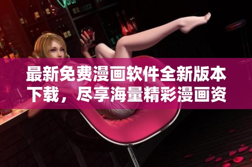 最新免费漫画软件全新版本下载，尽享海量精彩漫画资源