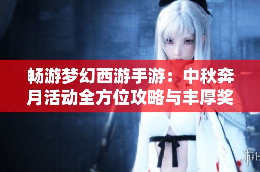 畅游梦幻西游手游：中秋奔月活动全方位攻略与丰厚奖励揭秘