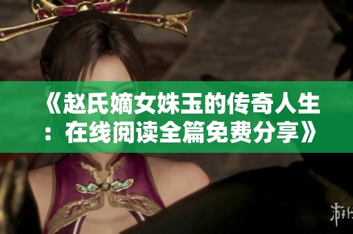 《赵氏嫡女姝玉的传奇人生：在线阅读全篇免费分享》