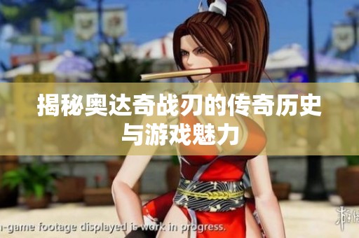 揭秘奥达奇战刃的传奇历史与游戏魅力