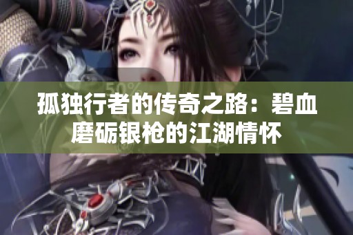 孤独行者的传奇之路：碧血磨砺银枪的江湖情怀