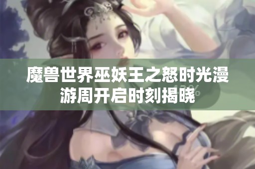 魔兽世界巫妖王之怒时光漫游周开启时刻揭晓