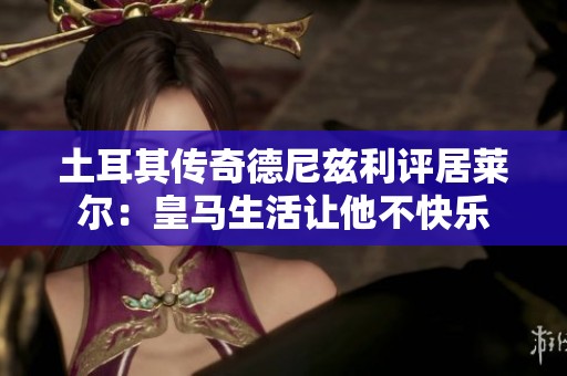 土耳其传奇德尼兹利评居莱尔：皇马生活让他不快乐