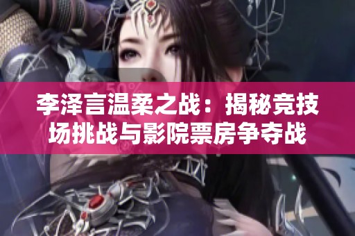 李泽言温柔之战：揭秘竞技场挑战与影院票房争夺战