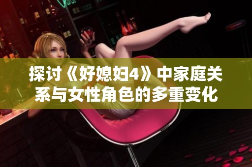 探讨《好媳妇4》中家庭关系与女性角色的多重变化