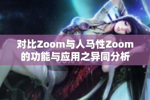 对比Zoom与人马性Zoom的功能与应用之异同分析