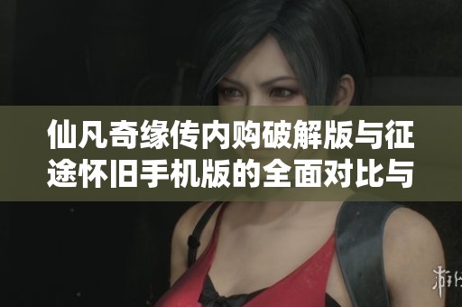 仙凡奇缘传内购破解版与征途怀旧手机版的全面对比与推荐