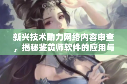 新兴技术助力网络内容审查，揭秘鉴黄师软件的应用与挑战