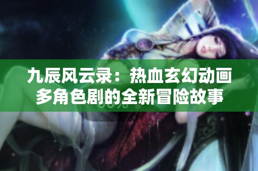 九辰风云录：热血玄幻动画多角色剧的全新冒险故事