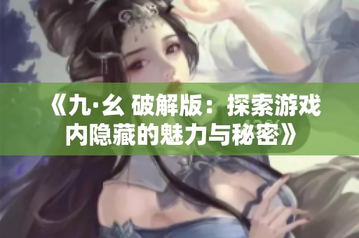 《九·幺 破解版：探索游戏内隐藏的魅力与秘密》