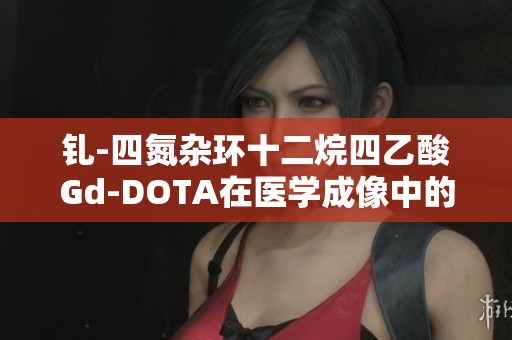钆-四氮杂环十二烷四乙酸Gd-DOTA在医学成像中的定制应用研究
