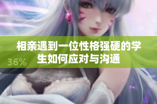 相亲遇到一位性格强硬的学生如何应对与沟通