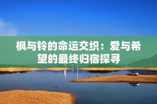 枫与铃的命运交织：爱与希望的最终归宿探寻