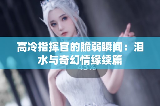 高冷指挥官的脆弱瞬间：泪水与奇幻情缘续篇