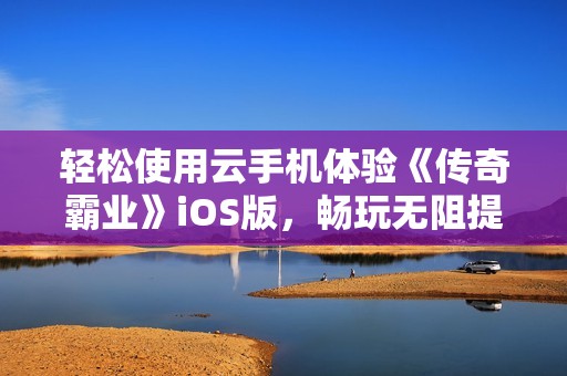 轻松使用云手机体验《传奇霸业》iOS版，畅玩无阻提升战力