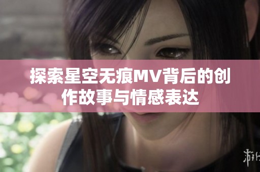 探索星空无痕MV背后的创作故事与情感表达