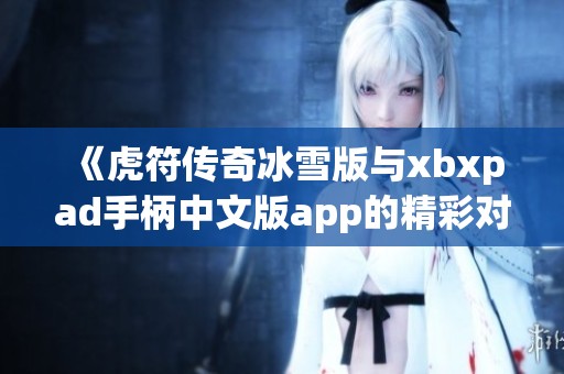 《虎符传奇冰雪版与xbxpad手柄中文版app的精彩对比分析》