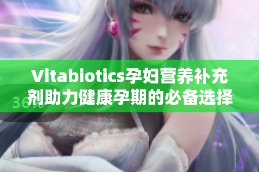 Vitabiotics孕妇营养补充剂助力健康孕期的必备选择