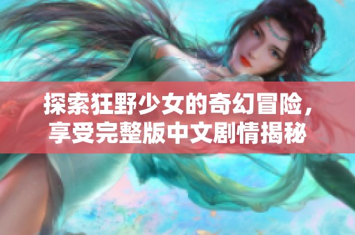 探索狂野少女的奇幻冒险，享受完整版中文剧情揭秘