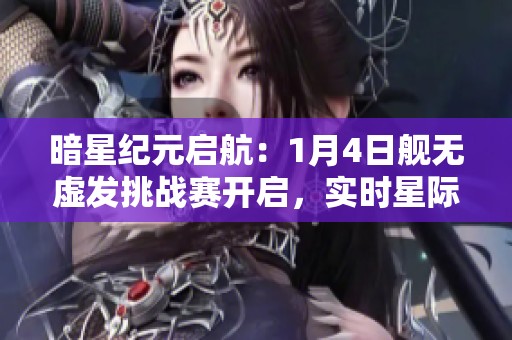 暗星纪元启航：1月4日舰无虚发挑战赛开启，实时星际战场等你来战