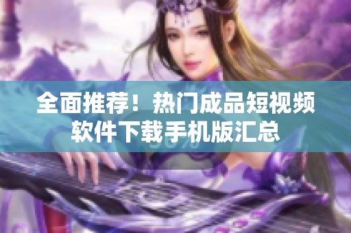 全面推荐！热门成品短视频软件下载手机版汇总