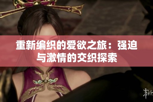 重新编织的爱欲之旅：强迫与激情的交织探索
