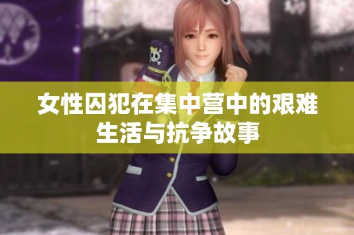女性囚犯在集中营中的艰难生活与抗争故事