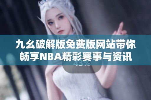 九幺破解版免费版网站带你畅享NBA精彩赛事与资讯