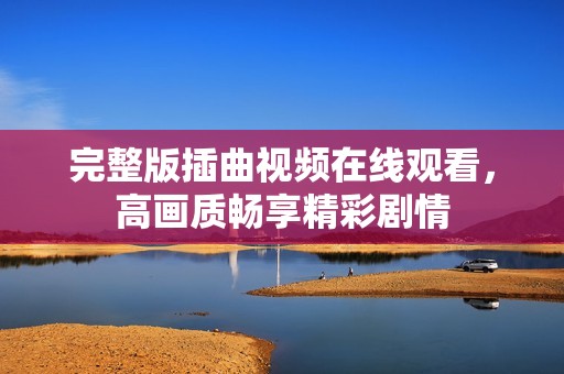 完整版插曲视频在线观看，高画质畅享精彩剧情