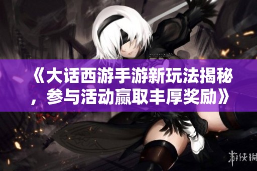 《大话西游手游新玩法揭秘，参与活动赢取丰厚奖励》