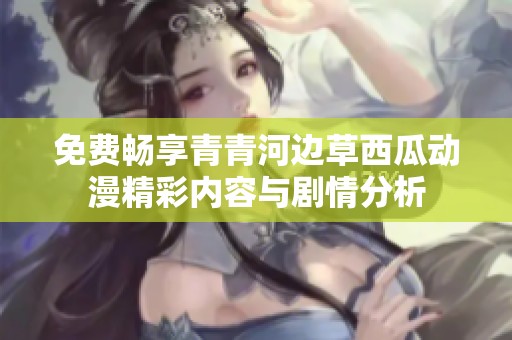 免费畅享青青河边草西瓜动漫精彩内容与剧情分析