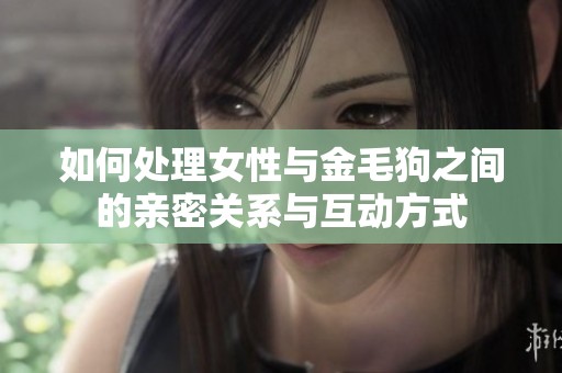 如何处理女性与金毛狗之间的亲密关系与互动方式