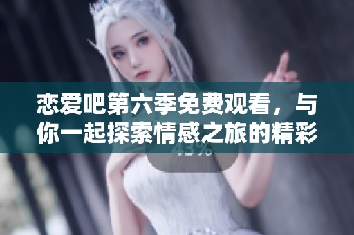 恋爱吧第六季免费观看，与你一起探索情感之旅的精彩瞬间