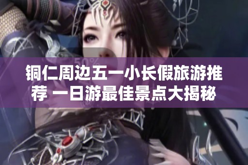 铜仁周边五一小长假旅游推荐 一日游最佳景点大揭秘