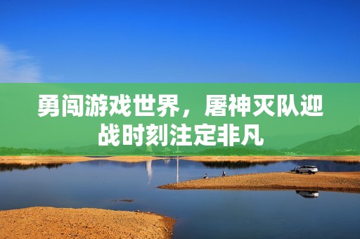 勇闯游戏世界，屠神灭队迎战时刻注定非凡