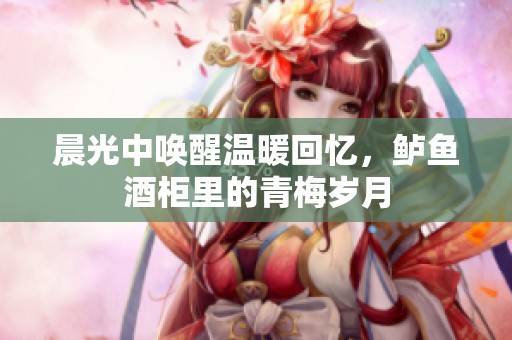 晨光中唤醒温暖回忆，鲈鱼酒柜里的青梅岁月