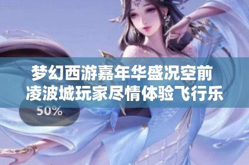梦幻西游嘉年华盛况空前 凌波城玩家尽情体验飞行乐趣