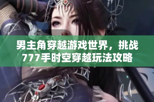 男主角穿越游戏世界，挑战777手时空穿越玩法攻略