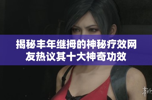 揭秘丰年继拇的神秘疗效网友热议其十大神奇功效