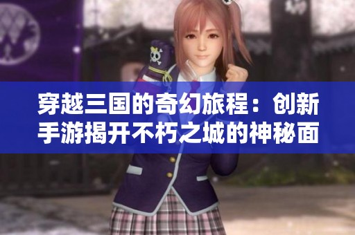 穿越三国的奇幻旅程：创新手游揭开不朽之城的神秘面纱